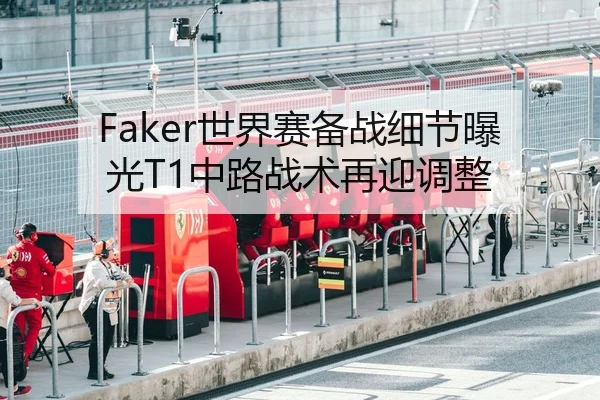 Faker世界赛备战细节曝光T1中路战术再迎调整