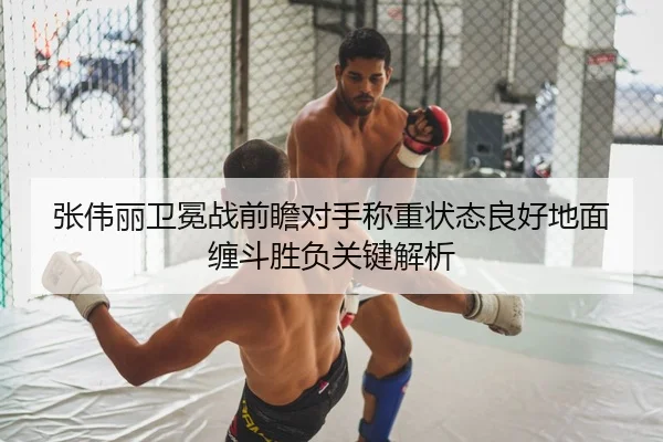 张伟丽卫冕战前瞻对手称重状态良好地面缠斗胜负关键解析