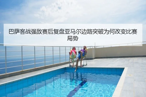 巴萨客战强敌赛后复盘亚马尔边路突破为何改变比赛局势
