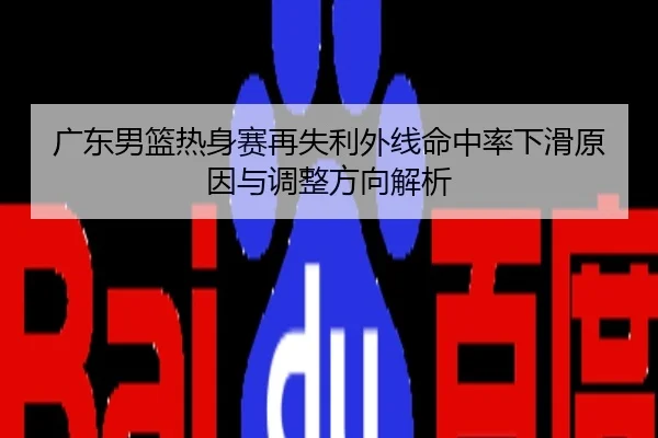 广东男篮热身赛再失利外线命中率下滑原因与调整方向解析