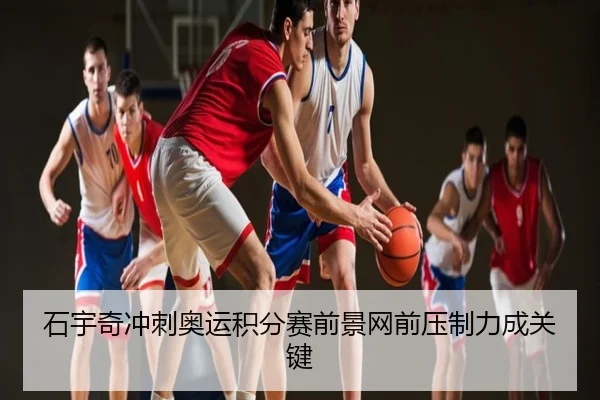 石宇奇冲刺奥运积分赛前景网前压制力成关键