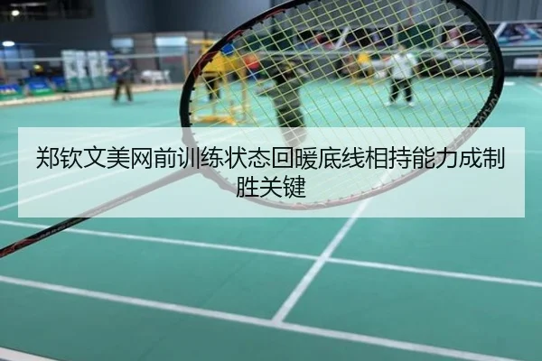 郑钦文美网前训练状态回暖底线相持能力成制胜关键