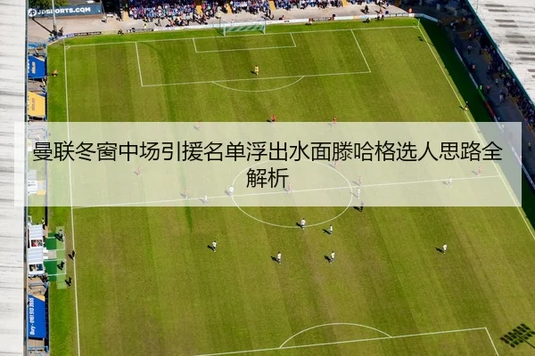 曼联冬窗中场引援名单浮出水面滕哈格选人思路全解析