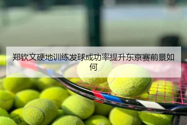 郑钦文硬地训练发球成功率提升东京赛前景如何