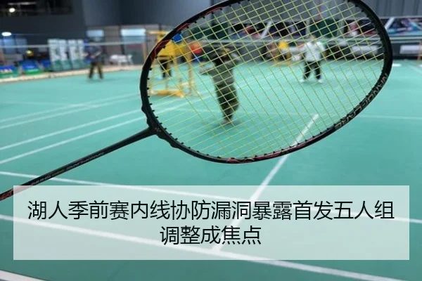 湖人季前赛内线协防漏洞暴露首发五人组调整成焦点